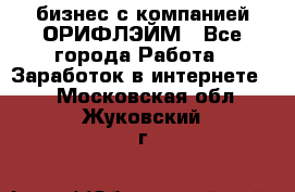 бизнес с компанией ОРИФЛЭЙМ - Все города Работа » Заработок в интернете   . Московская обл.,Жуковский г.